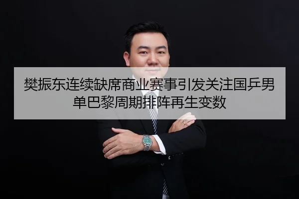 樊振东连续缺席商业赛事引发关注国乒男单巴黎周期排阵再生变数 | hth
